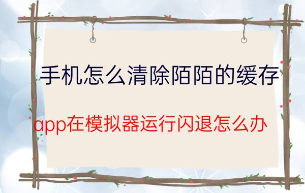 手机怎么清除陌陌的缓存 app在模拟器运行闪退怎么办？